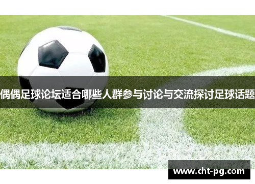 偶偶足球论坛适合哪些人群参与讨论与交流探讨足球话题
