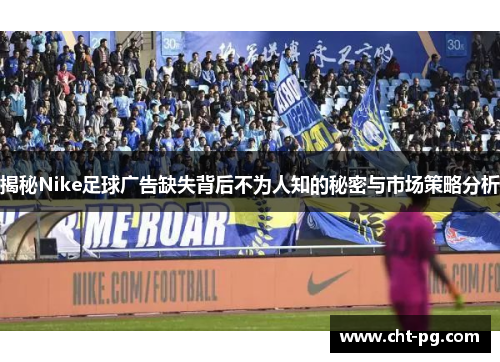 揭秘Nike足球广告缺失背后不为人知的秘密与市场策略分析