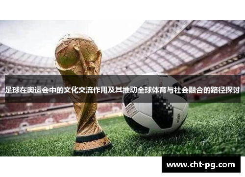 足球在奥运会中的文化交流作用及其推动全球体育与社会融合的路径探讨