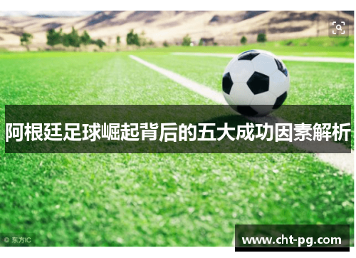 阿根廷足球崛起背后的五大成功因素解析