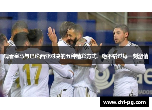 观看皇马与巴伦西亚对决的五种精彩方式，绝不错过每一刻激情