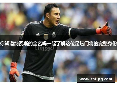 你知道纳瓦斯的全名吗一起了解这位足坛门将的完整身份