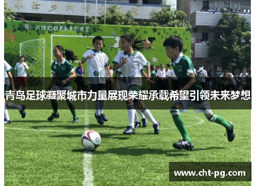 青岛足球凝聚城市力量展现荣耀承载希望引领未来梦想