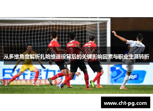从多维角度解析扎哈维退役背后的关键影响因素与职业生涯转折
