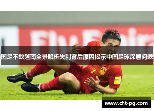国足不敌越南全景解析失利背后原因揭示中国足球深层问题
