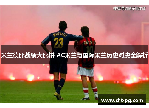 米兰德比战绩大比拼 AC米兰与国际米兰历史对决全解析