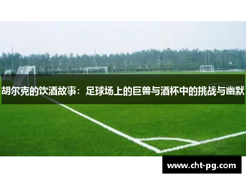 胡尔克的饮酒故事：足球场上的巨兽与酒杯中的挑战与幽默