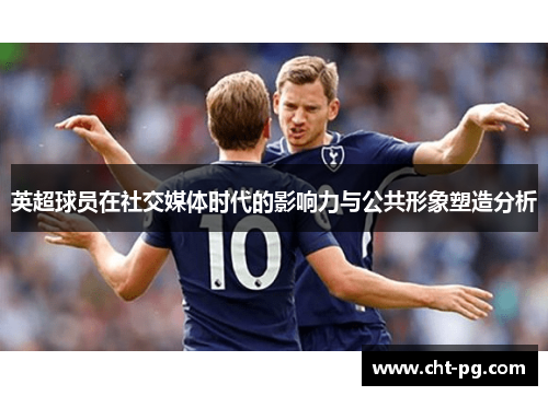 英超球员在社交媒体时代的影响力与公共形象塑造分析