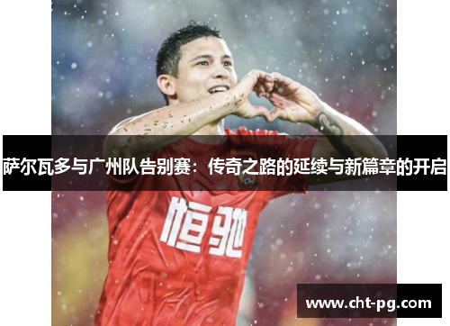 萨尔瓦多与广州队告别赛：传奇之路的延续与新篇章的开启