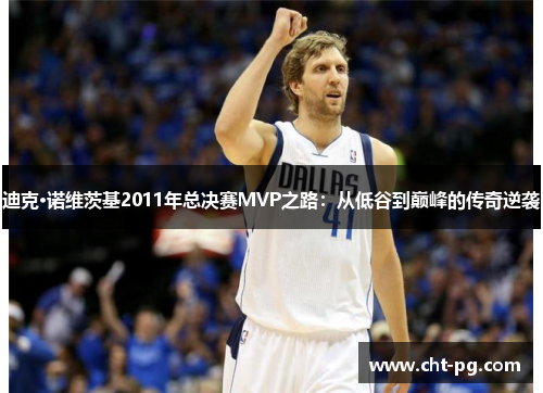迪克·诺维茨基2011年总决赛MVP之路：从低谷到巅峰的传奇逆袭