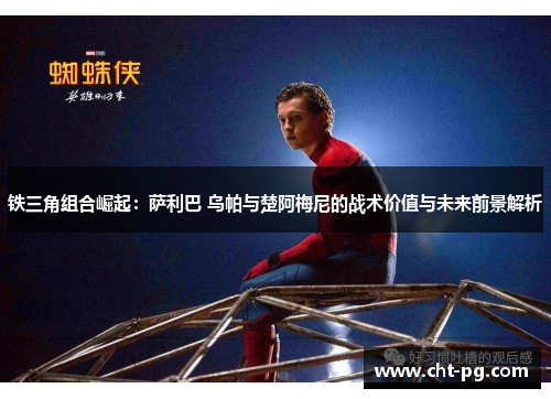 铁三角组合崛起:萨利巴 乌帕与楚阿梅尼的战术价值与未来前景解析 铁三角组合崛起:萨利巴 乌帕与楚阿梅尼的战术价值与未来前景解析