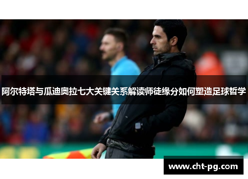 阿尔特塔与瓜迪奥拉七大关键关系解读师徒缘分如何塑造足球哲学 阿尔特塔与瓜迪奥拉七大关键关系解读师徒缘分如何塑造足球哲学