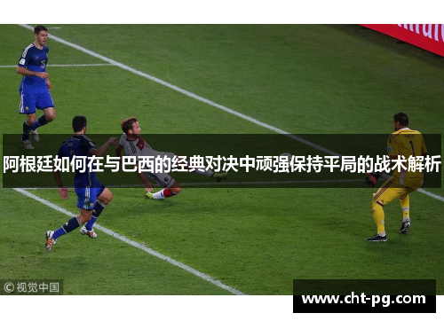 阿根廷如何在与巴西的经典对决中顽强保持平局的战术解析