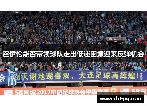 霍伊伦能否带领球队走出低迷困境迎来反弹机会 霍伊伦能否带领球队走出低迷困境迎来反弹机会