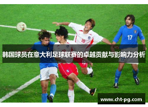 韩国球员在意大利足球联赛的卓越贡献与影响力分析 韩国球员在意大利足球联赛的卓越贡献与影响力分析