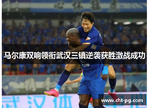 马尔康双响领衔武汉三镇逆袭获胜激战成功 马尔康双响领衔武汉三镇逆袭获胜激战成功