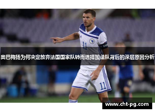 奥巴梅扬为何决定放弃法国国家队转而选择加蓬队背后的深层原因分析