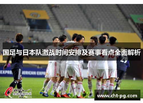 国足与日本队激战时间安排及赛事看点全面解析
