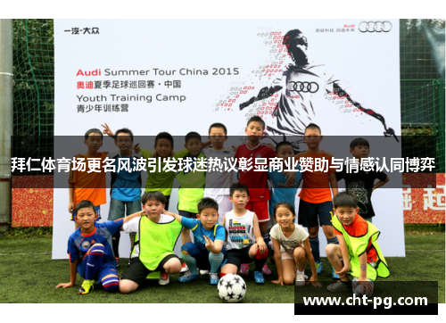 拜仁体育场更名风波引发球迷热议彰显商业赞助与情感认同博弈