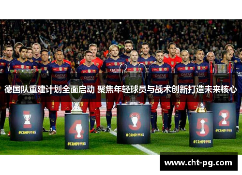 德国队重建计划全面启动 聚焦年轻球员与战术创新打造未来核心