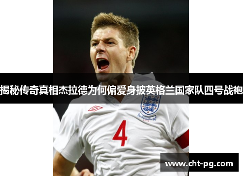 揭秘传奇真相杰拉德为何偏爱身披英格兰国家队四号战袍