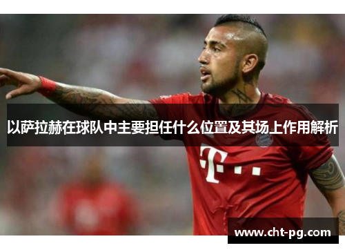 以萨拉赫在球队中主要担任什么位置及其场上作用解析