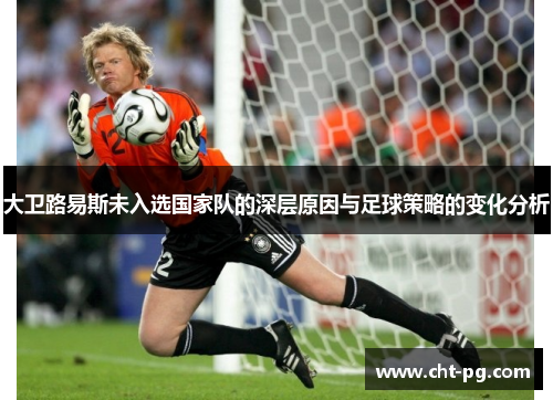 大卫路易斯未入选国家队的深层原因与足球策略的变化分析