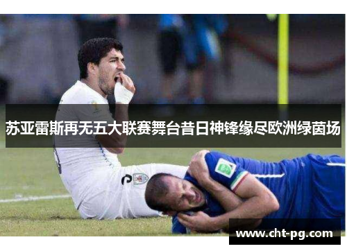 苏亚雷斯再无五大联赛舞台昔日神锋缘尽欧洲绿茵场
