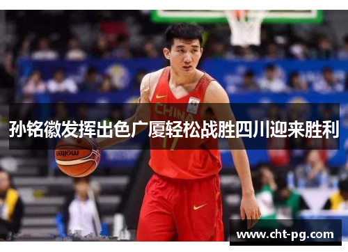 孙铭徽发挥出色广厦轻松战胜四川迎来胜利