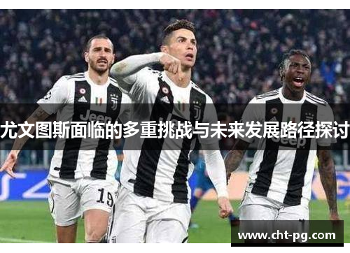 尤文图斯面临的多重挑战与未来发展路径探讨