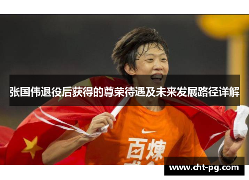 张国伟退役后获得的尊荣待遇及未来发展路径详解