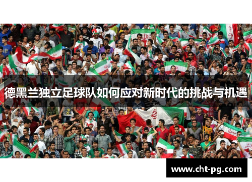 德黑兰独立足球队如何应对新时代的挑战与机遇