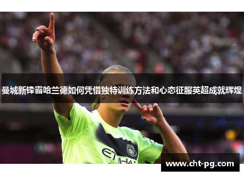 曼城新锋霸哈兰德如何凭借独特训练方法和心态征服英超成就辉煌