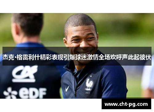 杰克·格雷利什精彩表现引爆球迷激情全场欢呼声此起彼伏