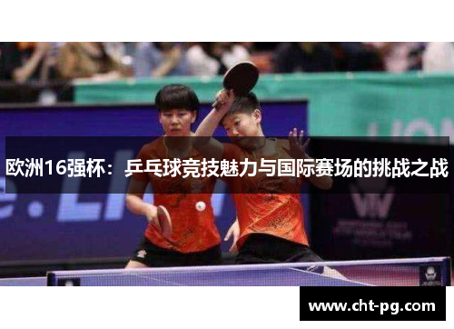 欧洲16强杯：乒乓球竞技魅力与国际赛场的挑战之战
