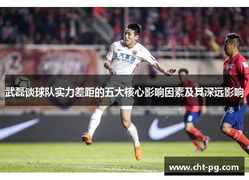 武磊谈球队实力差距的五大核心影响因素及其深远影响