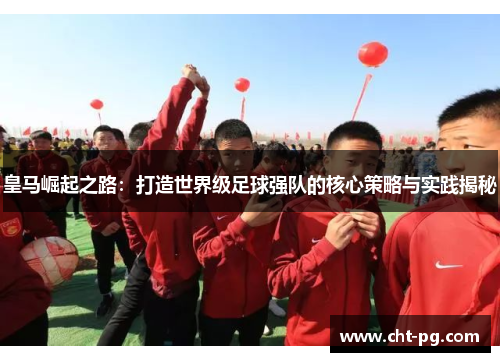 皇马崛起之路：打造世界级足球强队的核心策略与实践揭秘