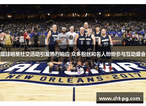 篮球明星社交活动引发热烈响应 众多粉丝和名人纷纷参与互动盛会
