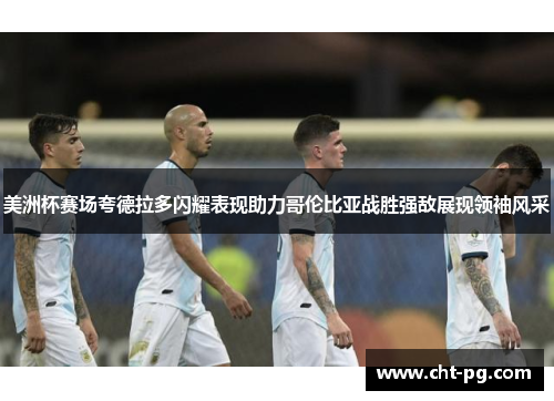 美洲杯赛场夸德拉多闪耀表现助力哥伦比亚战胜强敌展现领袖风采