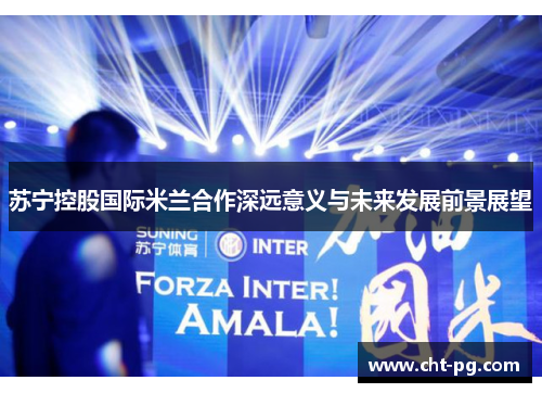 苏宁控股国际米兰合作深远意义与未来发展前景展望