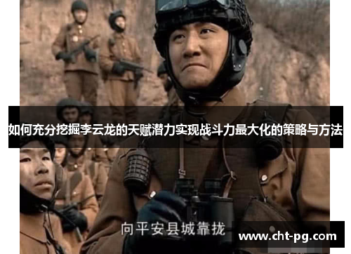 如何充分挖掘李云龙的天赋潜力实现战斗力最大化的策略与方法