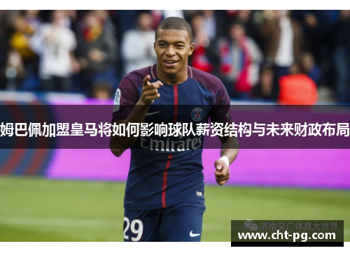 姆巴佩加盟皇马将如何影响球队薪资结构与未来财政布局