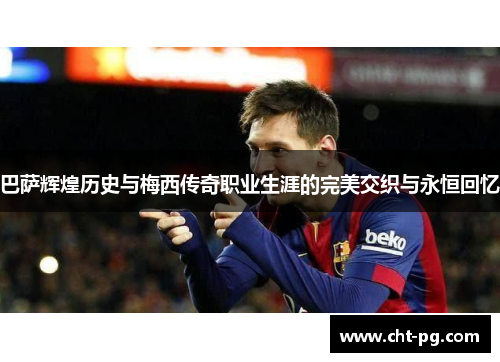 巴萨辉煌历史与梅西传奇职业生涯的完美交织与永恒回忆