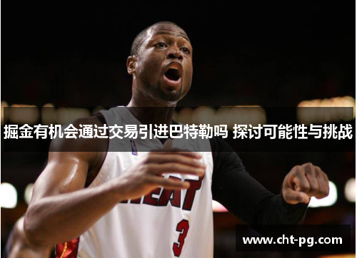 掘金有机会通过交易引进巴特勒吗 探讨可能性与挑战