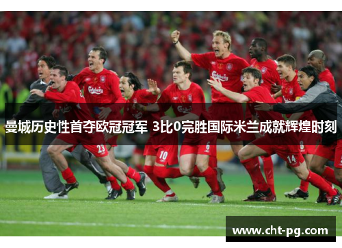 曼城历史性首夺欧冠冠军 3比0完胜国际米兰成就辉煌时刻