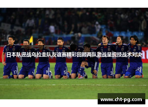 日本队迎战乌拉圭队友谊赛精彩回顾两队激战呈现技战术对决