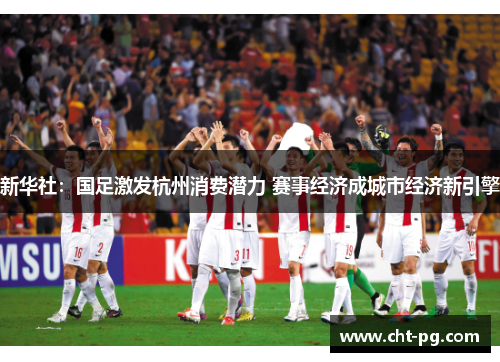 新华社：国足激发杭州消费潜力 赛事经济成城市经济新引擎