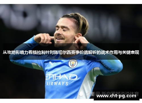 从攻防影响力看格拉利什对阵切尔西赛事价值解析的战术作用与关键表现
