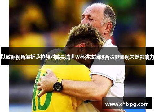 以数据视角解析萨拉赫对阵曼城世界杯进攻端综合贡献表现关键影响力