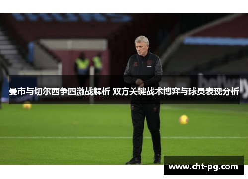 曼市与切尔西争四激战解析 双方关键战术博弈与球员表现分析